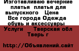 Изготавливаю вечерние платья, платья для выпускного › Цена ­ 1 - Все города Одежда, обувь и аксессуары » Услуги   . Тверская обл.,Тверь г.